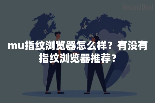 mu指纹浏览器怎么样？有没有指纹浏览器推荐？