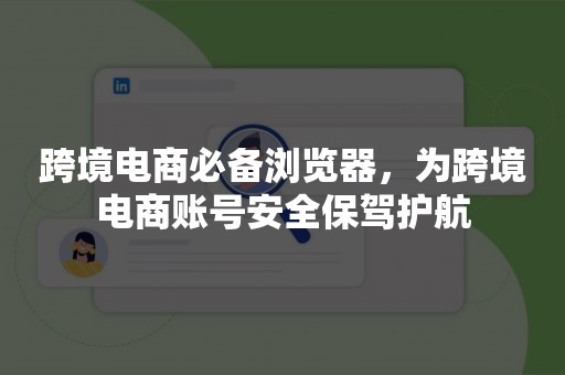 跨境电商必备浏览器，为跨境电商账号安全保驾护航