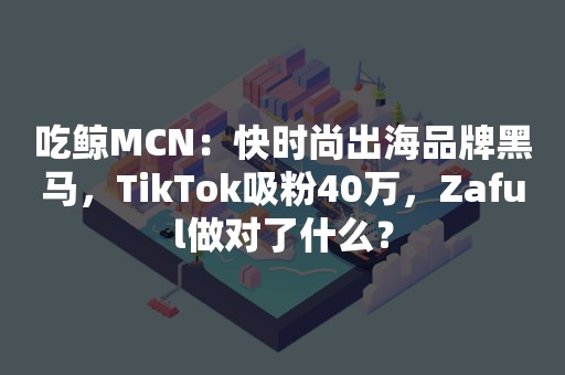 吃鲸MCN：快时尚出海品牌黑马，TikTok吸粉40万，Zaful做对了什么？