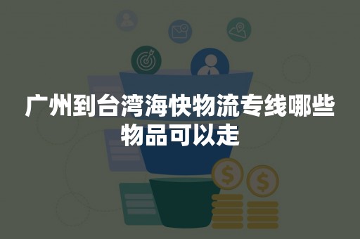 广州到台湾海快物流专线哪些物品可以走