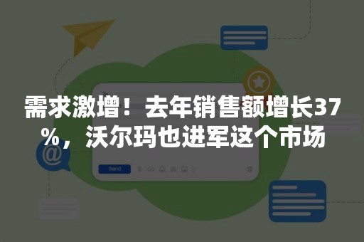 需求激增！去年销售额增长37%，沃尔玛也进军这个市场