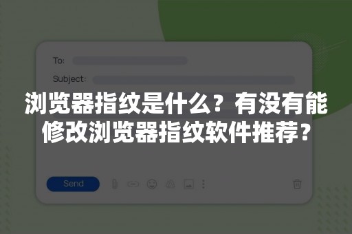 浏览器指纹是什么？有没有能修改浏览器指纹软件推荐？