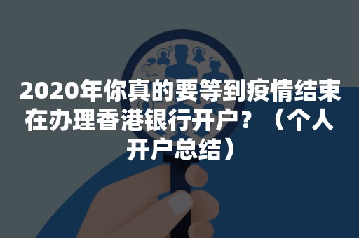 2020年你真的要等到疫情结束在办理香港银行开户？（个人开户总结）