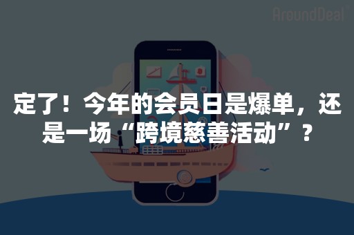 定了！今年的会员日是爆单，还是一场“跨境慈善活动”？