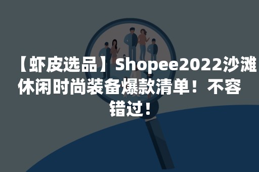 【虾皮选品】Shopee2022沙滩休闲时尚装备爆款清单！不容错过！