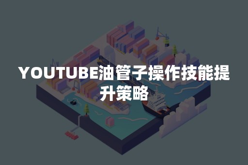 YOUTUBE油管子操作技能提升策略