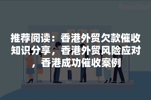 推荐阅读：香港外贸欠款催收知识分享，香港外贸风险应对，香港成功催收案例