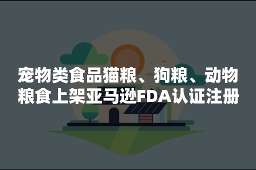 宠物类食品猫粮、狗粮、动物粮食上架亚马逊FDA认证注册