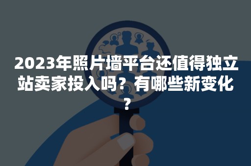 2023年照片墙平台还值得独立站卖家投入吗？有哪些新变化？