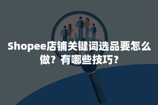 Shopee店铺关键词选品要怎么做？有哪些技巧？