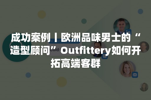 成功案例丨欧洲品味男士的“造型顾问”Outfittery如何开拓高端客群