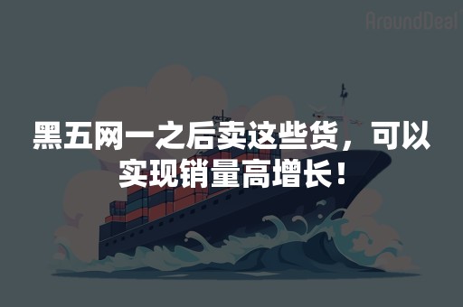 黑五网一之后卖这些货，可以实现销量高增长！