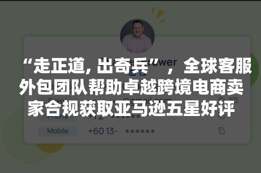 “走正道, 出奇兵”，全球客服外包团队帮助卓越跨境电商卖家合规获取亚马逊五星好评