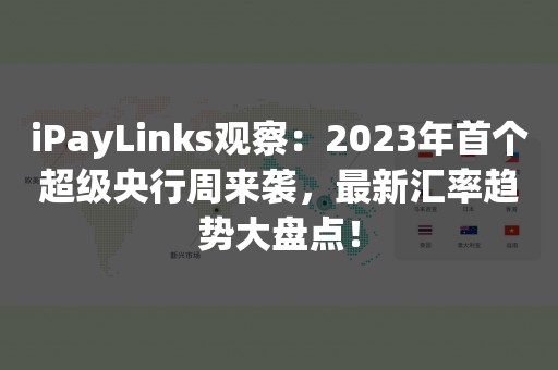 iPayLinks观察：2023年首个超级央行周来袭，最新汇率趋势大盘点！