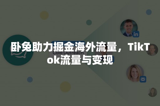 卧兔助力掘金海外流量，TikTok流量与变现