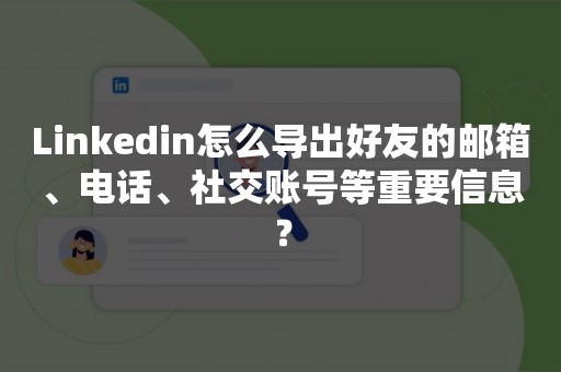 Linkedin怎么导出好友的邮箱、电话、社交账号等重要信息？