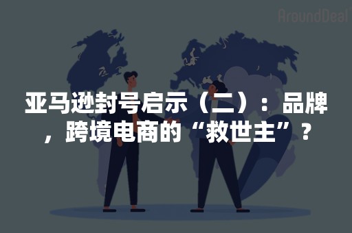 亚马逊封号启示（二）：品牌，跨境电商的“救世主”？