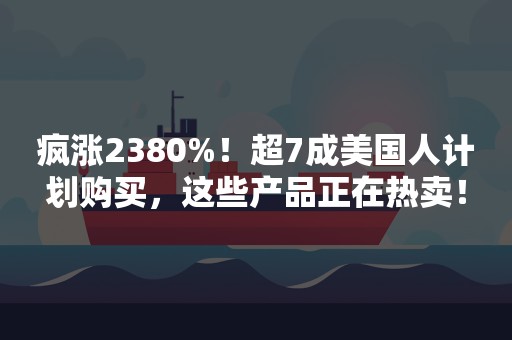 疯涨2380%！超7成美国人计划购买，这些产品正在热卖！