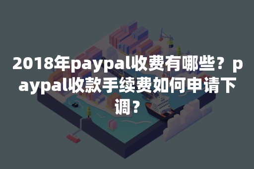 2018年paypal收费有哪些？paypal收款手续费如何申请下调？