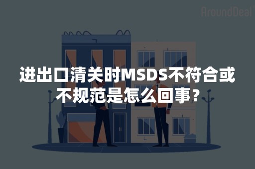 进出口清关时MSDS不符合或不规范是怎么回事？