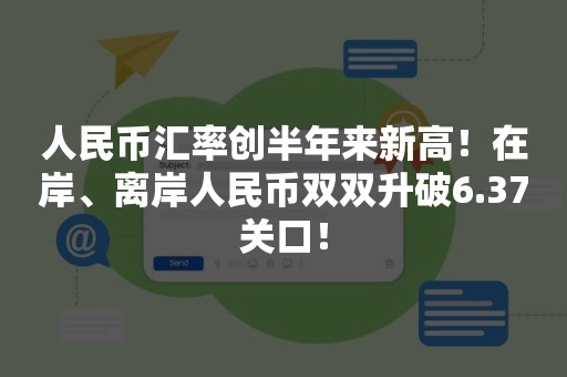 人民币汇率创半年来新高！在岸、离岸人民币双双升破6.37关口！