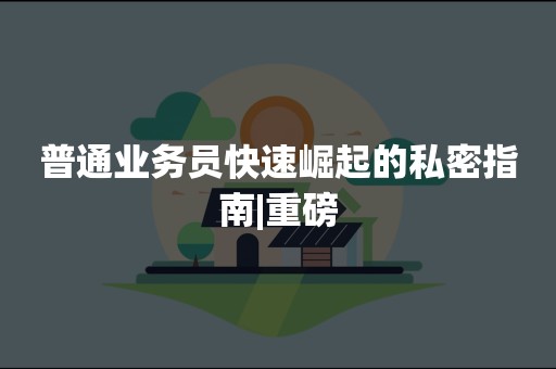 普通业务员快速崛起的私密指南|重磅