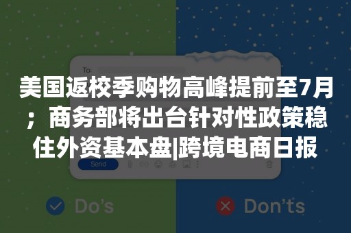 美国返校季购物高峰提前至7月；商务部将出台针对性政策稳住外资基本盘|跨境电商日报