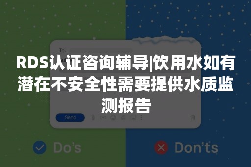 RDS认证咨询辅导|饮用水如有潜在不安全性需要提供水质监测报告