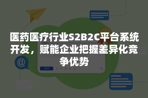 医药医疗行业S2B2C平台系统开发，赋能企业把握差异化竞争优势