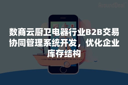 数商云厨卫电器行业B2B交易协同管理系统开发，优化企业库存结构