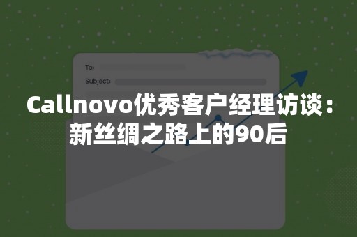 Callnovo优秀客户经理访谈：新丝绸之路上的90后