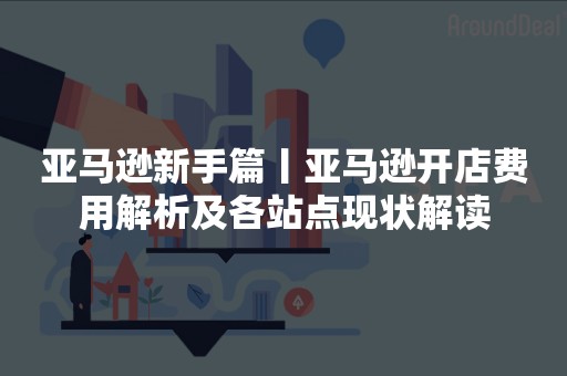 亚马逊新手篇丨亚马逊开店费用解析及各站点现状解读