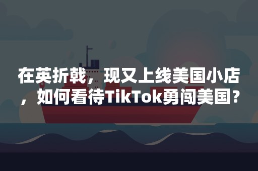 在英折戟，现又上线美国小店，如何看待TikTok勇闯美国？