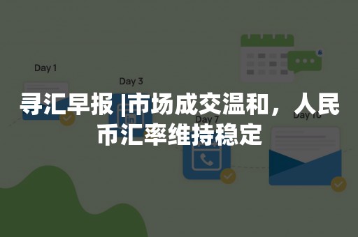 寻汇早报 |市场成交温和，人民币汇率维持稳定