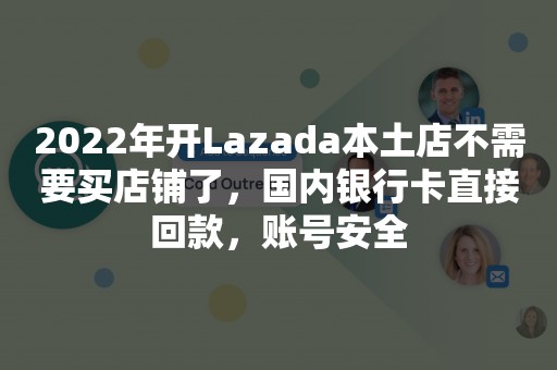 2022年开Lazada本土店不需要买店铺了，国内银行卡直接回款，账号安全