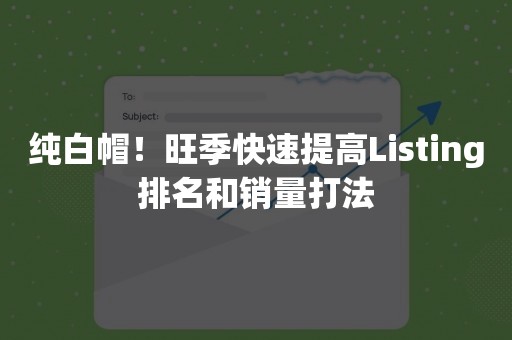 纯白帽！旺季快速提高Listing排名和销量打法