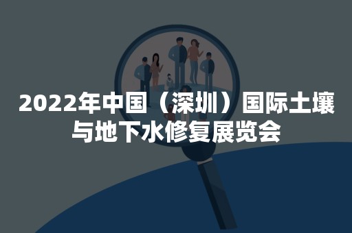 2022年中国（深圳）国际土壤与地下水修复展览会