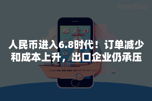 人民币进入6.8时代！订单减少和成本上升，出口企业仍承压