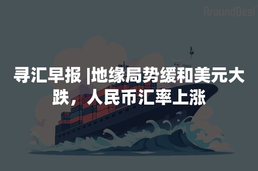 寻汇早报 |地缘局势缓和美元大跌，人民币汇率上涨