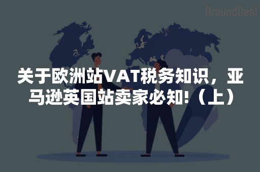 关于欧洲站VAT税务知识，亚马逊英国站卖家必知!（上）