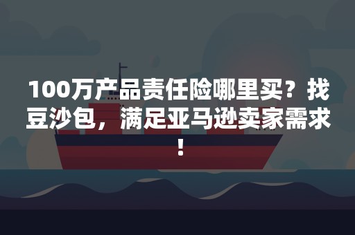 100万产品责任险哪里买？找豆沙包，满足亚马逊卖家需求！