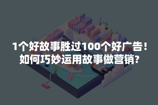 1个好故事胜过100个好广告！如何巧妙运用故事做营销?