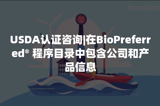 USDA认证咨询|在BioPreferred® 程序目录中包含公司和产品信息