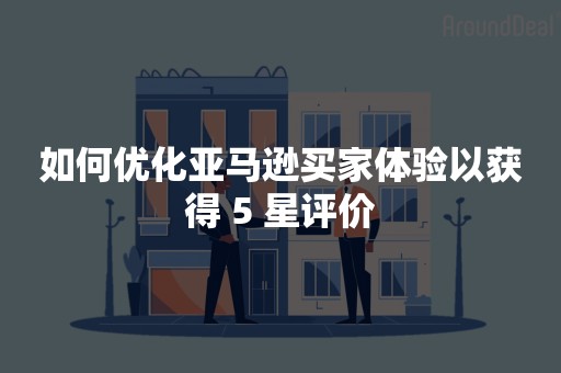 如何优化亚马逊买家体验以获得 5 星评价