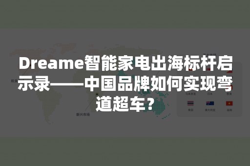 Dreame智能家电出海标杆启示录——中国品牌如何实现弯道超车？