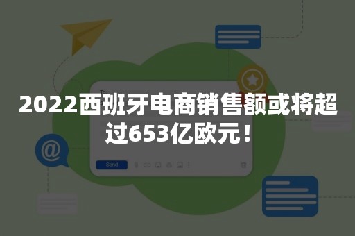 2022西班牙电商销售额或将超过653亿欧元！