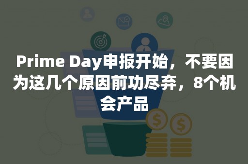 Prime Day申报开始，不要因为这几个原因前功尽弃，8个机会产品