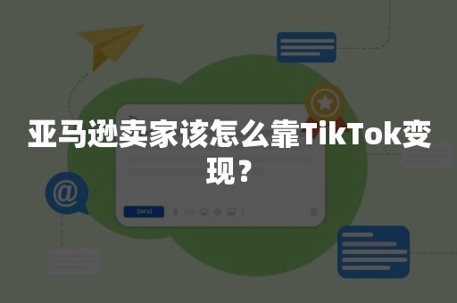 亚马逊卖家该怎么靠TikTok变现？