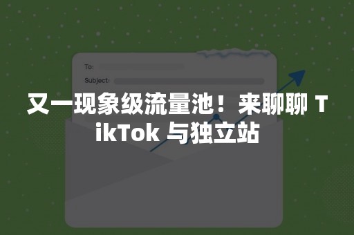 又一现象级流量池！来聊聊 TikTok 与独立站