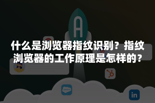 什么是浏览器指纹识别？指纹浏览器的工作原理是怎样的？